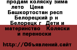 продам коляску зима-лето › Цена ­ 2 300 - Башкортостан респ., Белорецкий р-н, Белорецк г. Дети и материнство » Коляски и переноски   